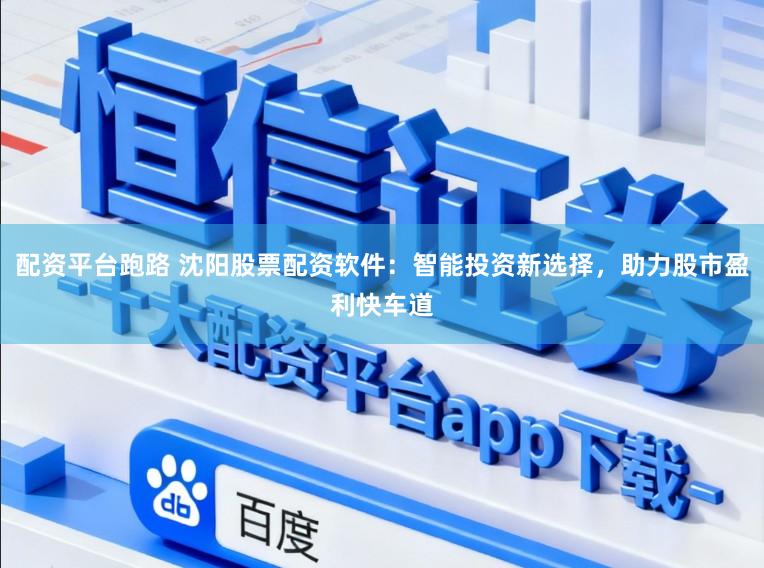 配资平台跑路 沈阳股票配资软件：智能投资新选择，助力股市盈利快车道