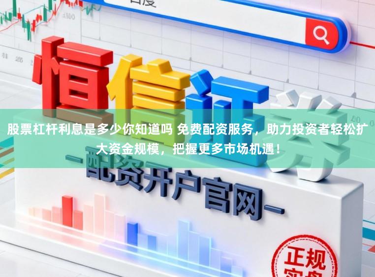 股票杠杆利息是多少你知道吗 免费配资服务，助力投资者轻松扩大资金规模，把握更多市场机遇！