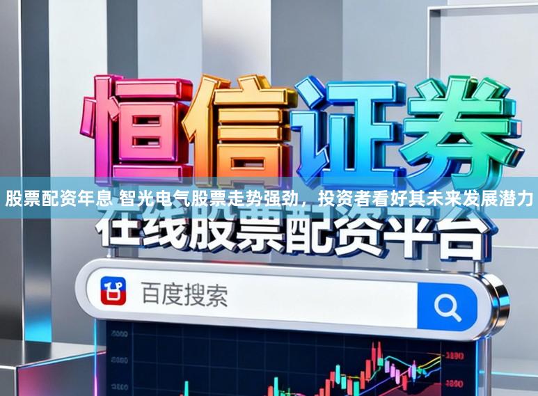 股票配资年息 智光电气股票走势强劲，投资者看好其未来发展潜力
