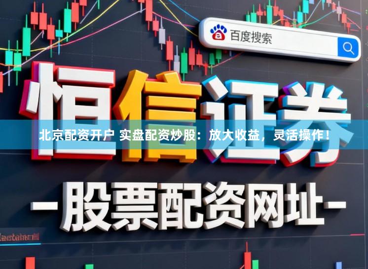 北京配资开户 实盘配资炒股：放大收益，灵活操作！