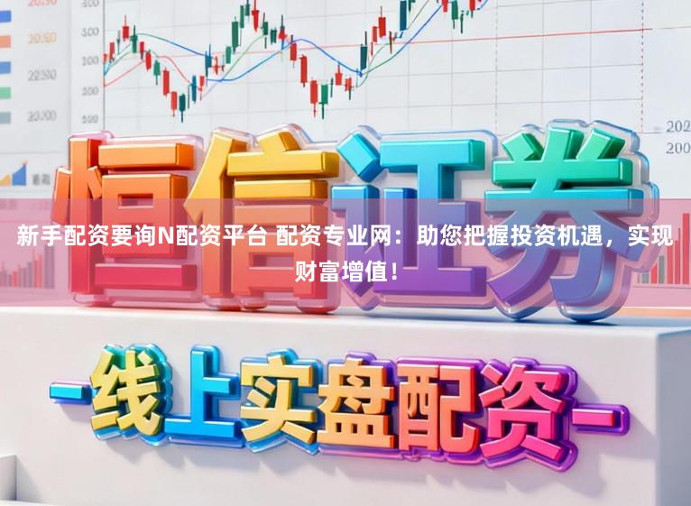 新手配资要询N配资平台 配资专业网：助您把握投资机遇，实现财富增值！
