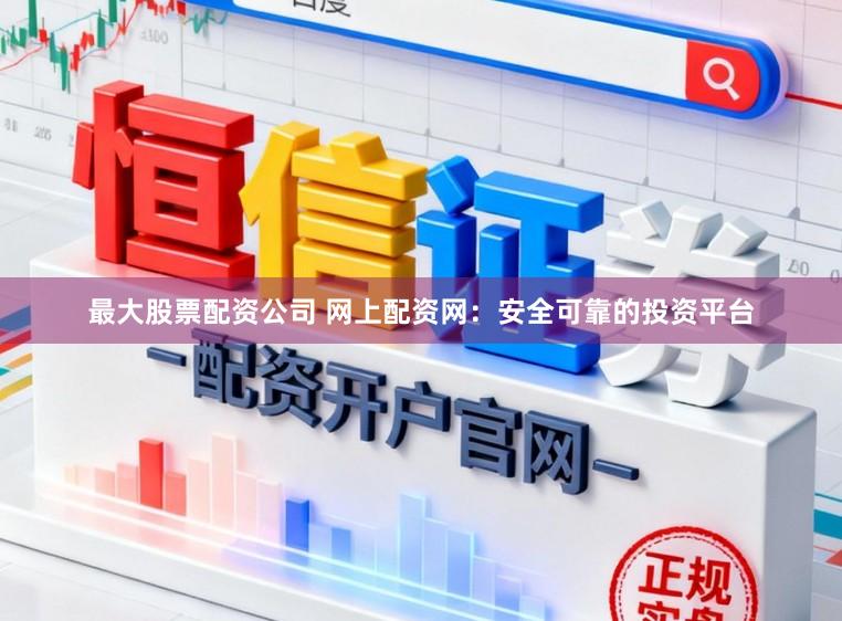 最大股票配资公司 网上配资网：安全可靠的投资平台