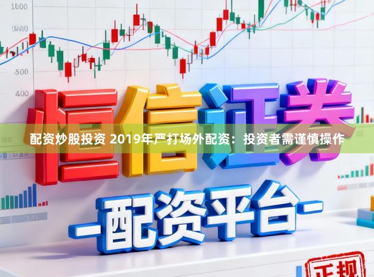 配资炒股投资 2019年严打场外配资：投资者需谨慎操作