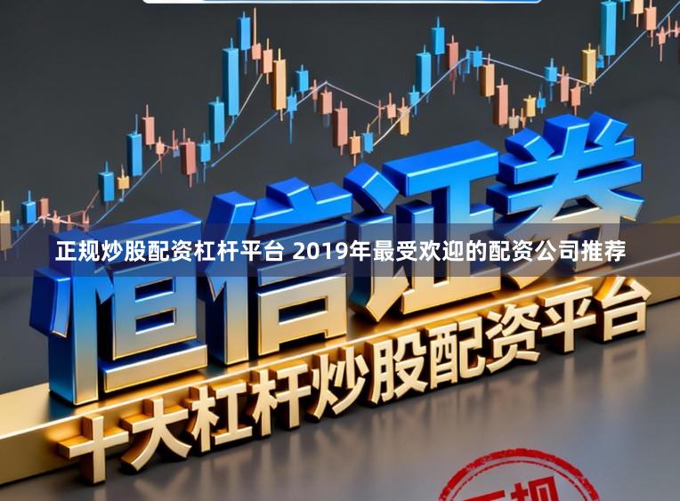 正规炒股配资杠杆平台 2019年最受欢迎的配资公司推荐