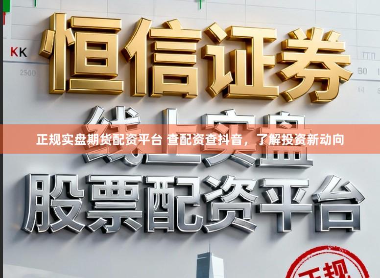 正规实盘期货配资平台 查配资查抖音，了解投资新动向