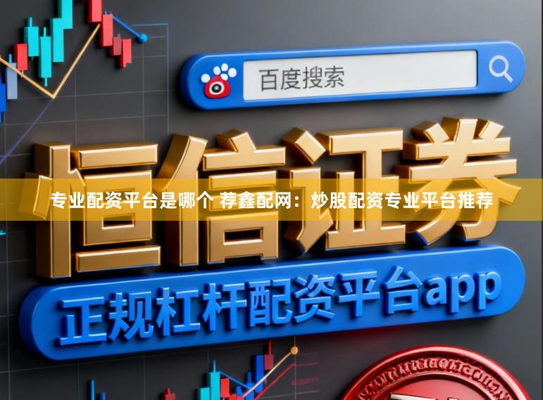 专业配资平台是哪个 荐鑫配网：炒股配资专业平台推荐