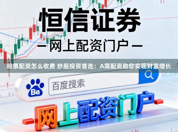 股票配资怎么收费 炒股投资首选：A简配资助您实现财富增长
