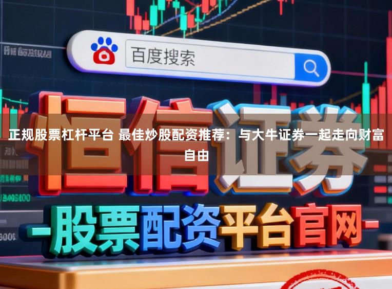 正规股票杠杆平台 最佳炒股配资推荐：与大牛证券一起走向财富自由