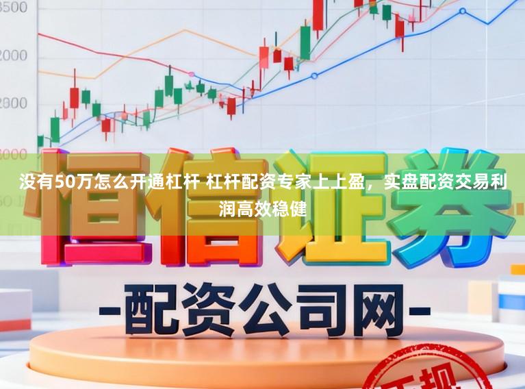 没有50万怎么开通杠杆 杠杆配资专家上上盈，实盘配资交易利润高效稳健