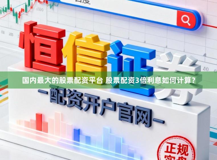 国内最大的股票配资平台 股票配资3倍利息如何计算？