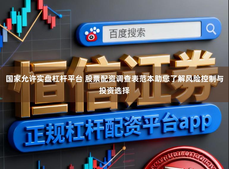 国家允许实盘杠杆平台 股票配资调查表范本助您了解风险控制与投资选择