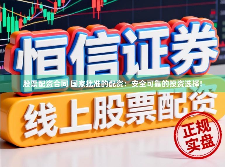 股票配资合同 国家批准的配资：安全可靠的投资选择!