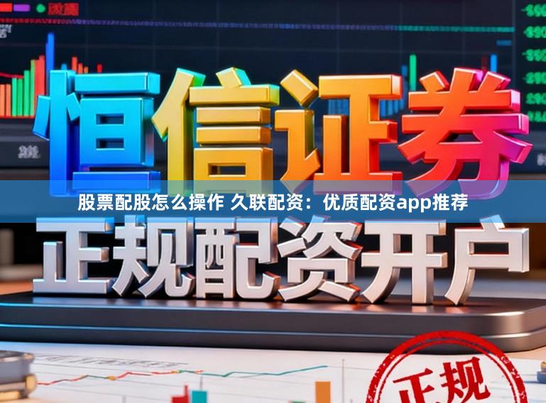 股票配股怎么操作 久联配资：优质配资app推荐