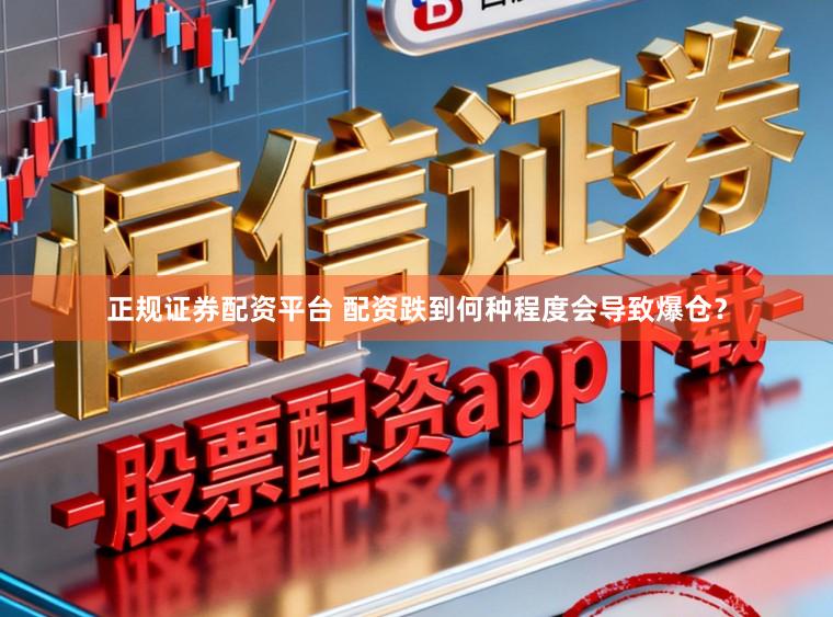 正规证券配资平台 配资跌到何种程度会导致爆仓？