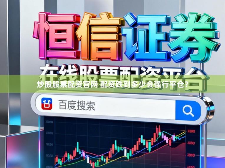炒股股票配资官网 配资跌到多少会强行平仓？