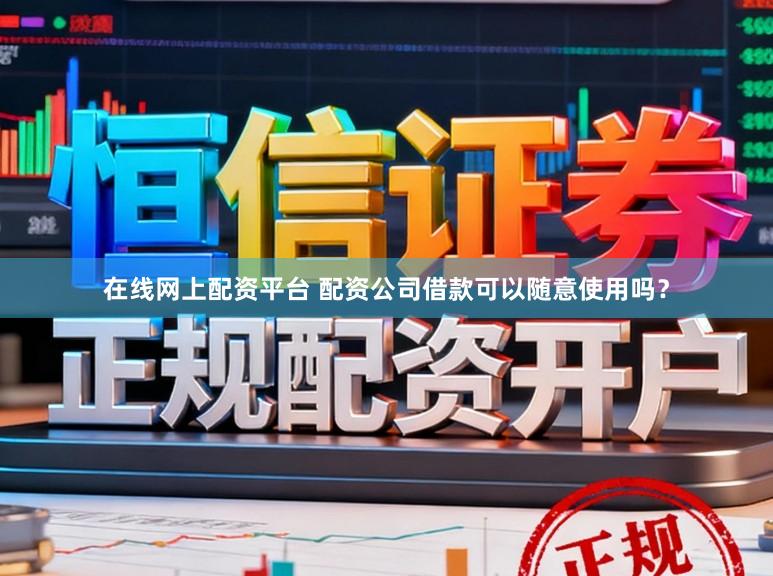 在线网上配资平台 配资公司借款可以随意使用吗？