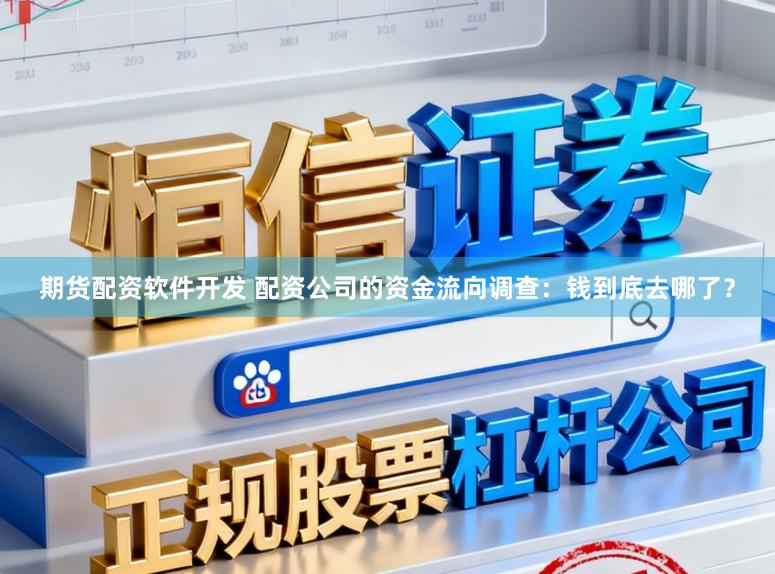 期货配资软件开发 配资公司的资金流向调查：钱到底去哪了？
