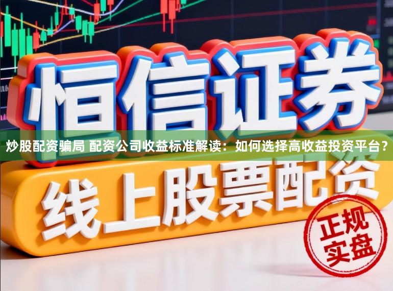 炒股配资骗局 配资公司收益标准解读：如何选择高收益投资平台？