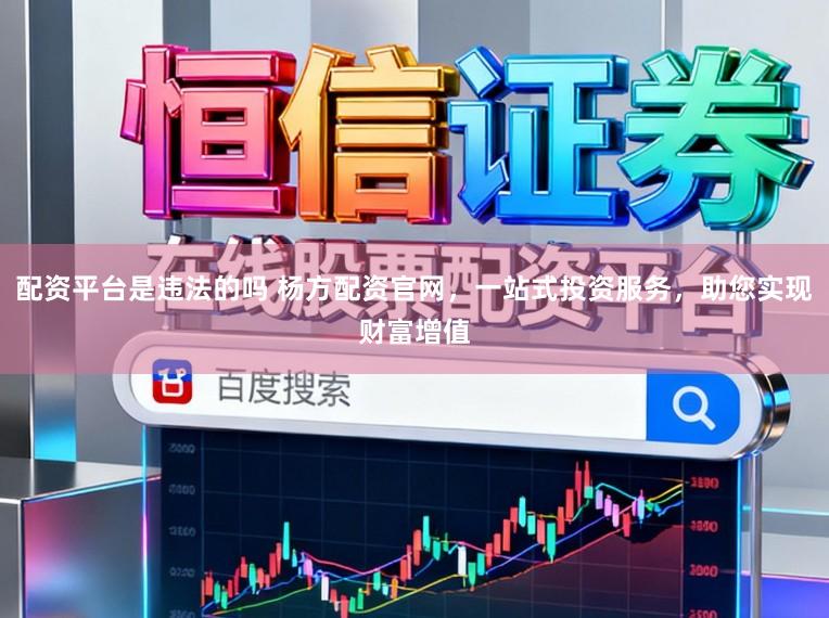 配资平台是违法的吗 杨方配资官网，一站式投资服务，助您实现财富增值