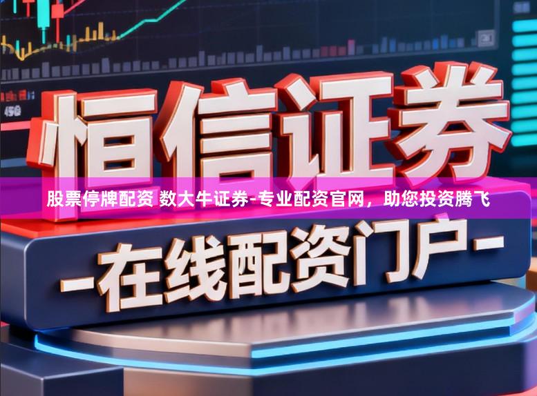 股票停牌配资 数大牛证券-专业配资官网,助您投资腾飞