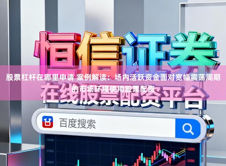 股票杠杆在哪里申请 案例解读：场内活跃资金面对宽幅震荡周期的市场环境使用股票配资