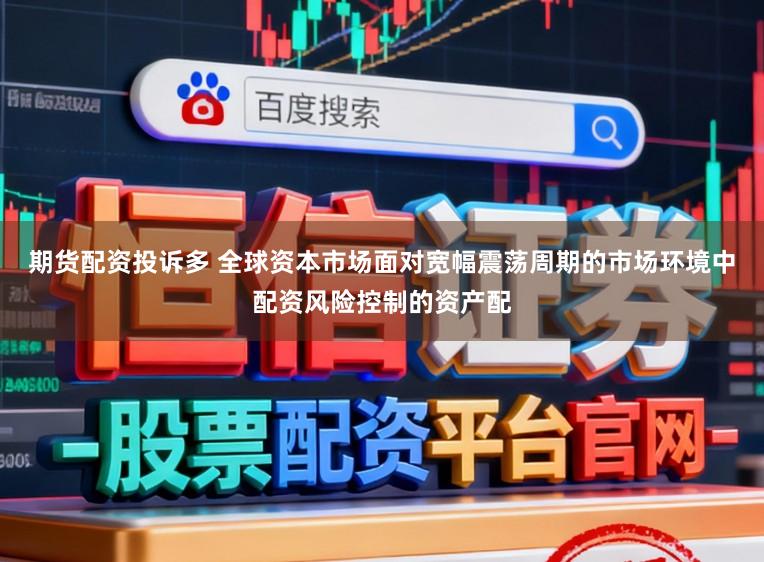 期货配资投诉多 全球资本市场面对宽幅震荡周期的市场环境中配资风险控制的资产配