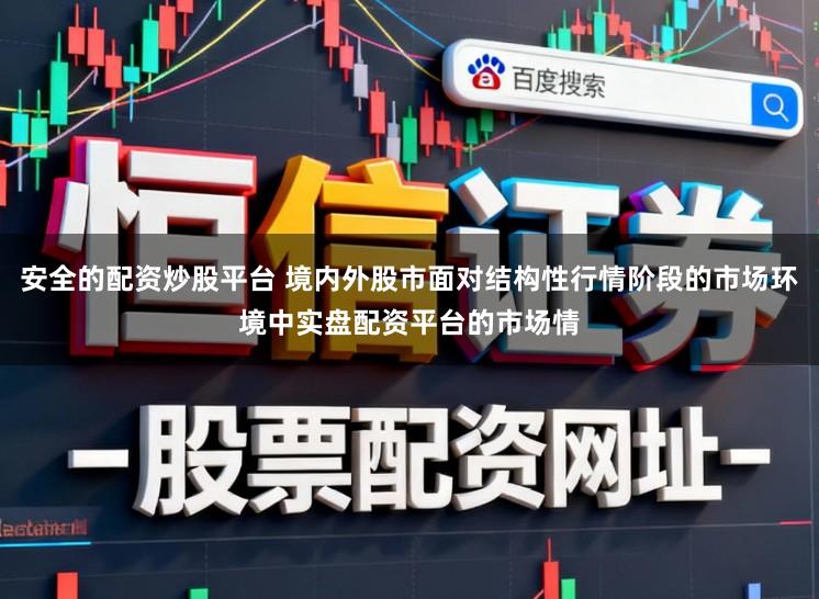 安全的配资炒股平台 境内外股市面对结构性行情阶段的市场环境中实盘配资平台的市场情
