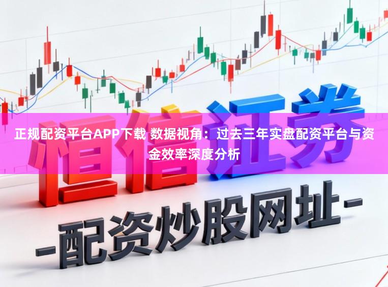 正规配资平台APP下载 数据视角：过去三年实盘配资平台与资金效率深度分析