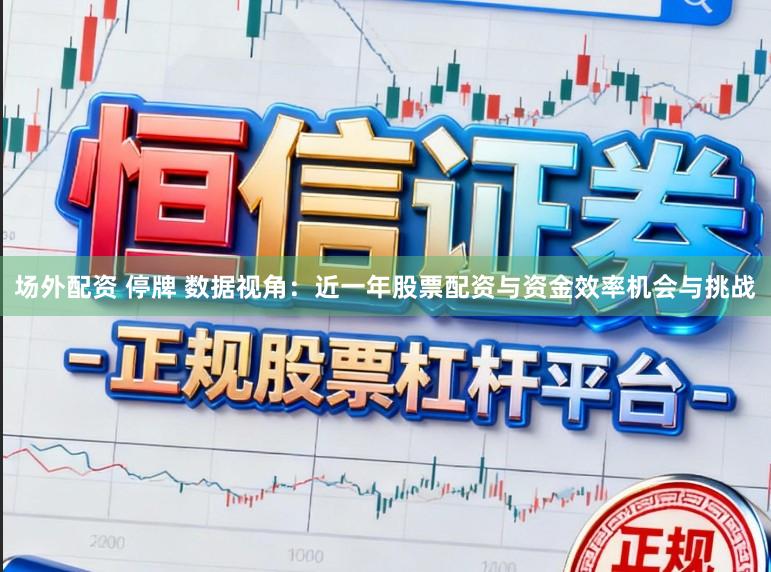 场外配资 停牌 数据视角:近一年股票配资与资金效率机会与挑战