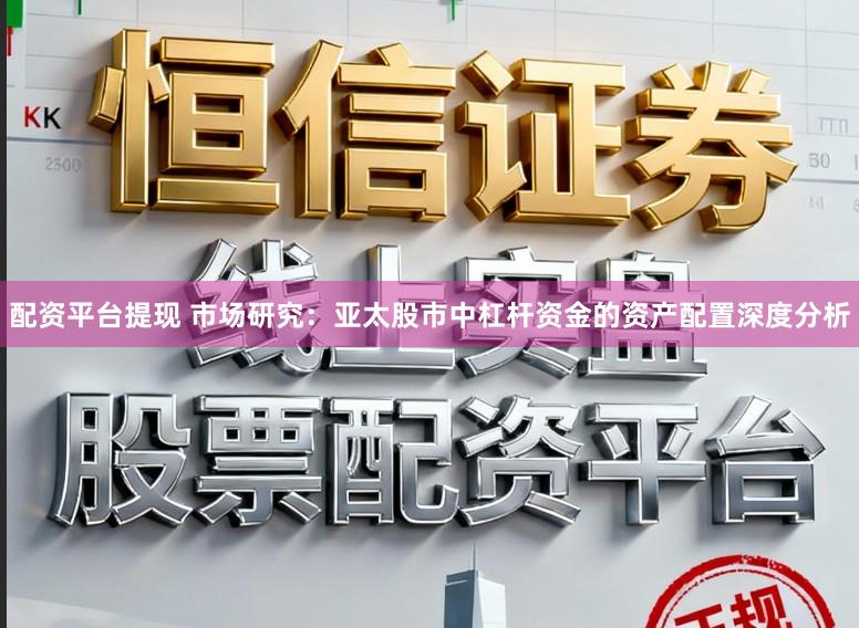 配资平台提现 市场研究：亚太股市中杠杆资金的资产配置深度分析