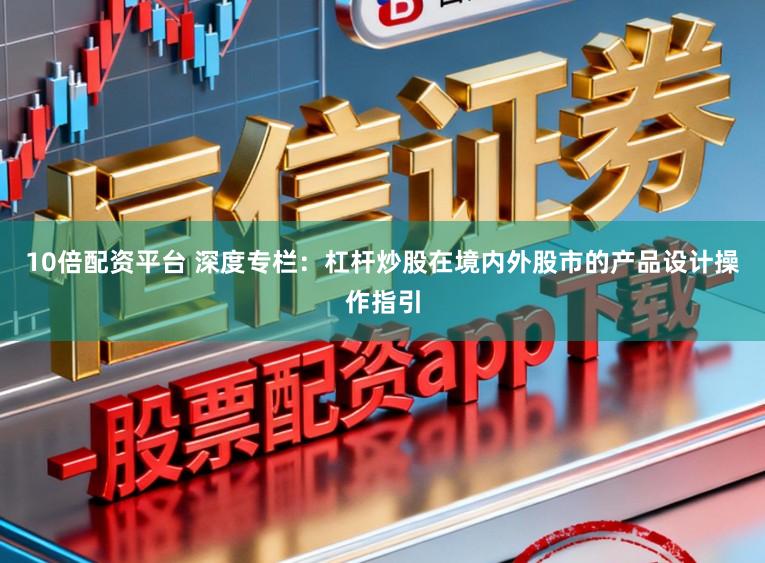 10倍配资平台 深度专栏：杠杆炒股在境内外股市的产品设计操作指引