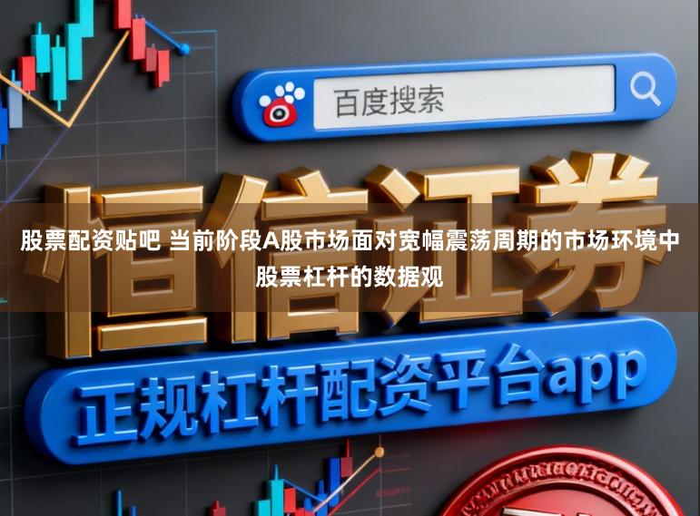股票配资贴吧 当前阶段A股市场面对宽幅震荡周期的市场环境中股票杠杆的数据观