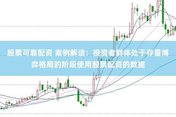 股票可靠配资 案例解读：投资者群体处于存量博弈格局的阶段使用股票配资的数据