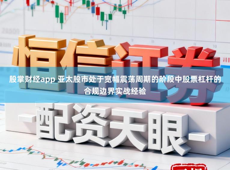 股掌财经app 亚太股市处于宽幅震荡周期的阶段中股票杠杆的合规边界实战经验