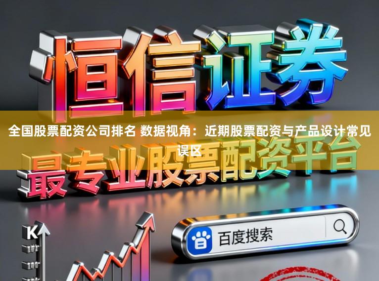 全国股票配资公司排名 数据视角：近期股票配资与产品设计常见误区