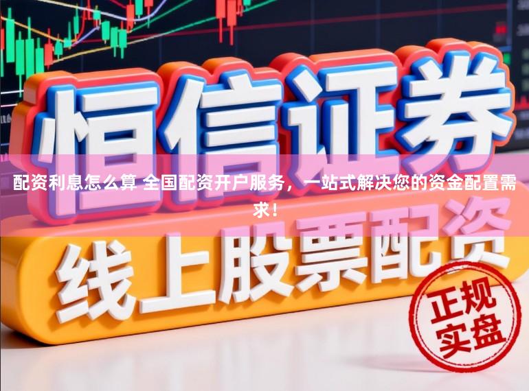 配资利息怎么算 全国配资开户服务，一站式解决您的资金配置需求！