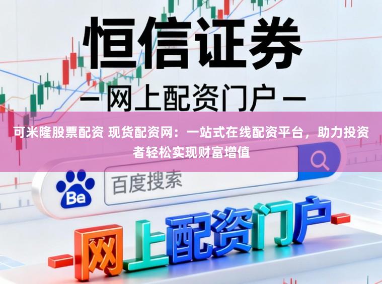 可米隆股票配资 现货配资网:一站式在线配资平台,助力投资者轻松实现财富增值