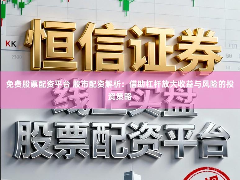 免费股票配资平台 股市配资解析：借助杠杆放大收益与风险的投资策略