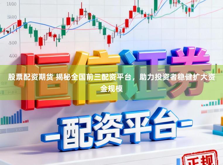 股票配资期货 揭秘全国前三配资平台，助力投资者稳健扩大资金规模