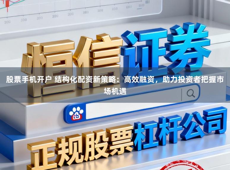 股票手机开户 结构化配资新策略：高效融资，助力投资者把握市场机遇