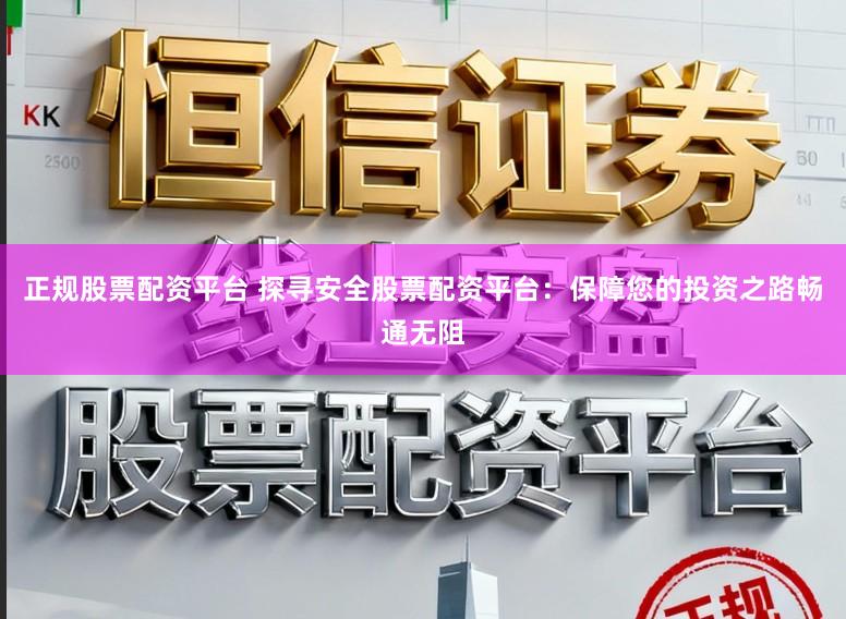 正规股票配资平台 探寻安全股票配资平台：保障您的投资之路畅通无阻