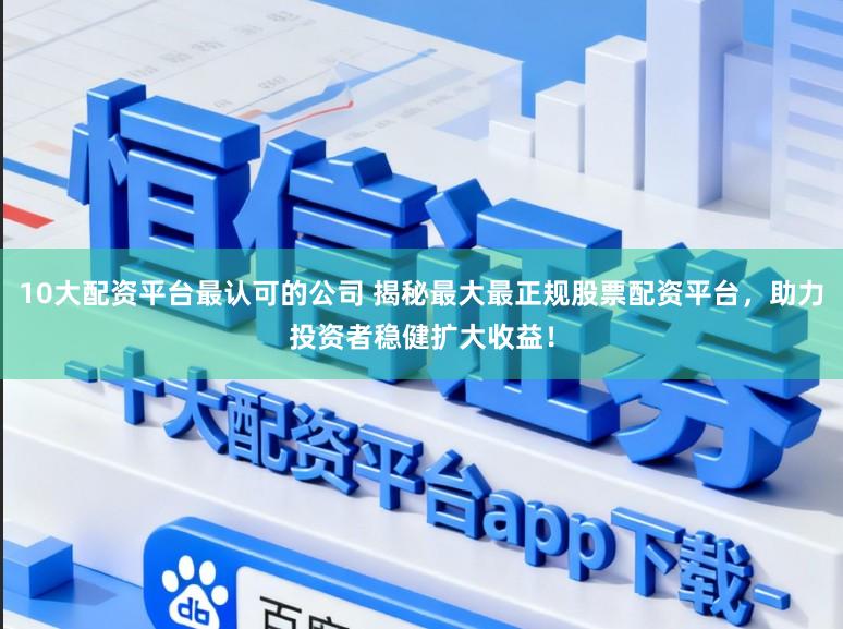 10大配资平台最认可的公司 揭秘最大最正规股票配资平台，助力投资者稳健扩大收益！