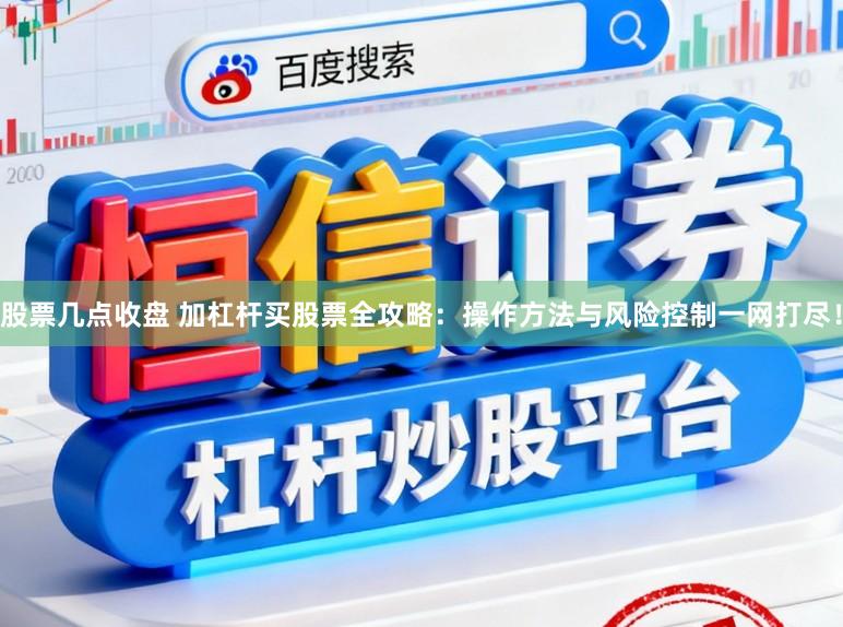 股票几点收盘 加杠杆买股票全攻略：操作方法与风险控制一网打尽！