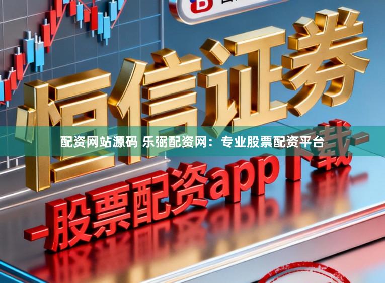 配资网站源码 乐弼配资网：专业股票配资平台