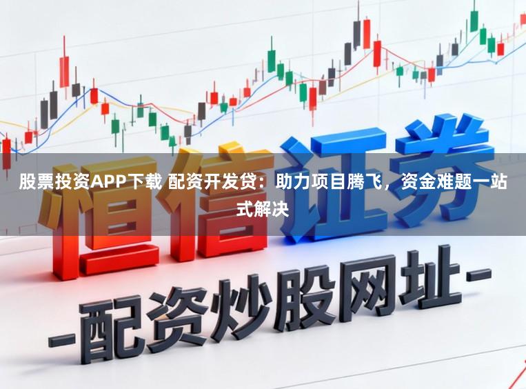 股票投资APP下载 配资开发贷：助力项目腾飞，资金难题一站式解决