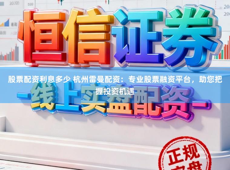 股票配资利息多少 杭州雷曼配资：专业股票融资平台，助您把握投资机遇