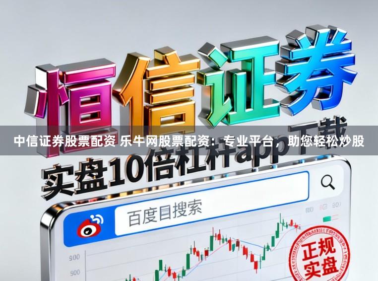 中信证券股票配资 乐牛网股票配资:专业平台,助您轻松炒股