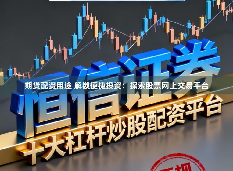 期货配资用途 解锁便捷投资：探索股票网上交易平台
